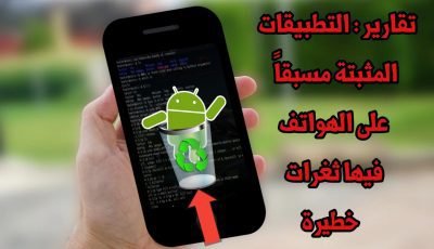 تقارير : تطبيقات Android المثبتة مسبقاً على الهاتف تحتوي على ثغرات خطيرة وGoogle تحاول حل المشكلة