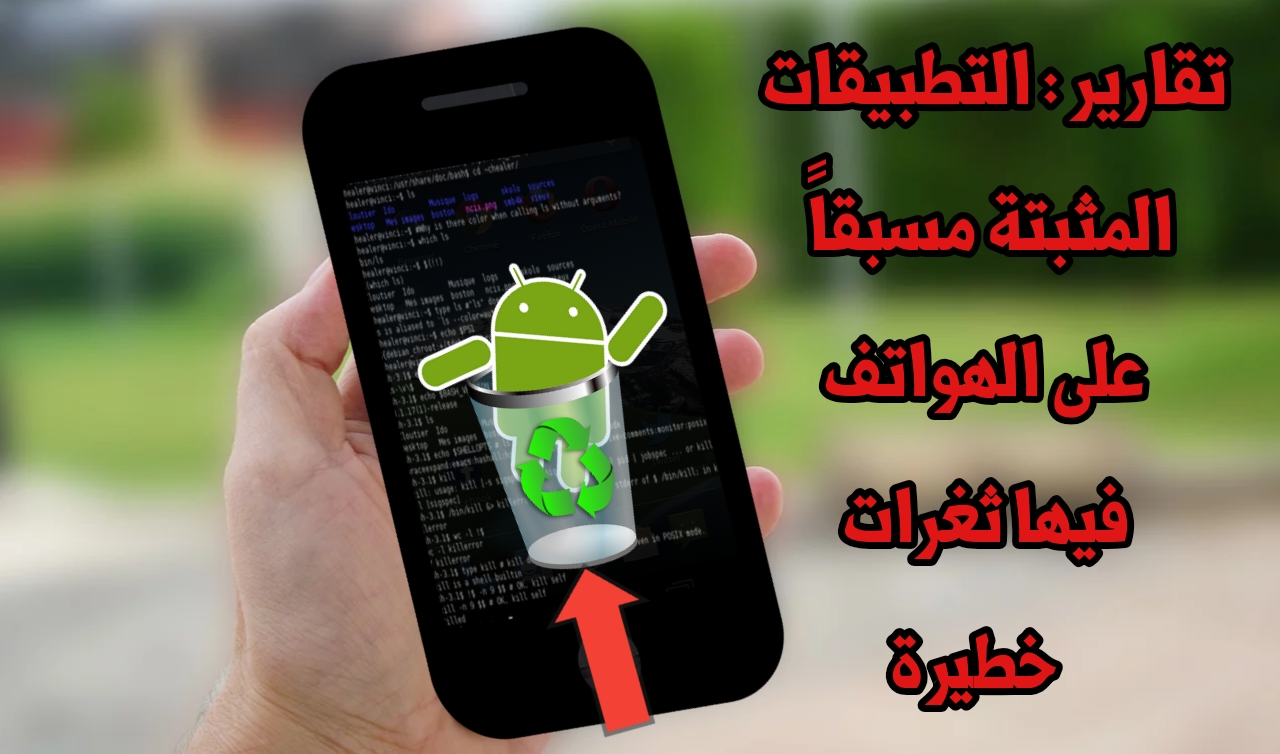 تقارير : تطبيقات Android المثبتة مسبقاً على الهاتف تحتوي على ثغرات خطيرة وGoogle تحاول حل المشكلة