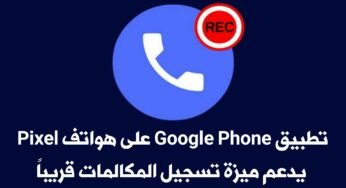 تسريبات : تطبيق Google Phone على هواتف Google Pixel يدعم ميزة تسجيل المكالمات قريباً