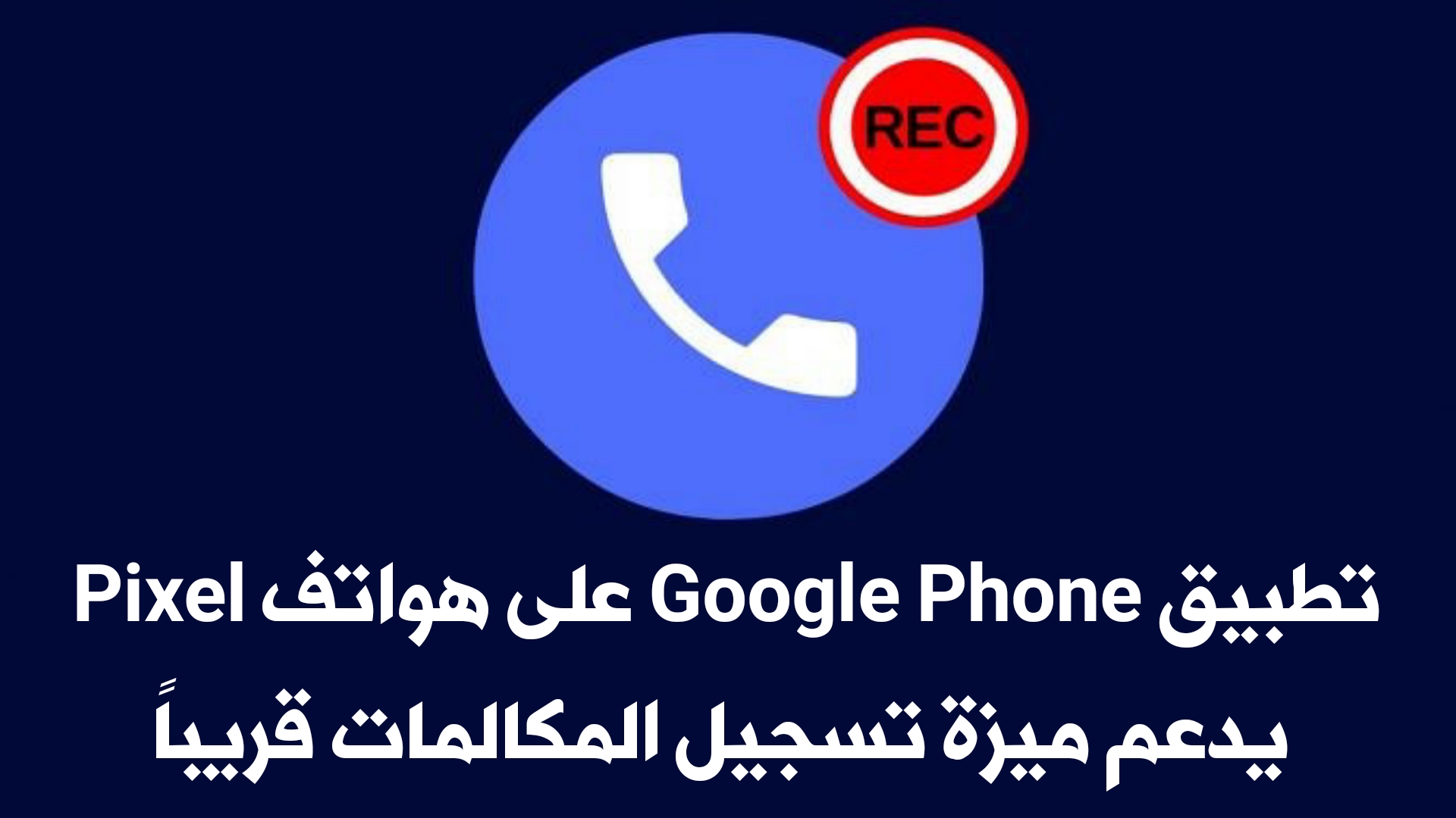تسريبات : تطبيق Google Phone على هواتف Google Pixel يدعم ميزة تسجيل المكالمات قريباً
